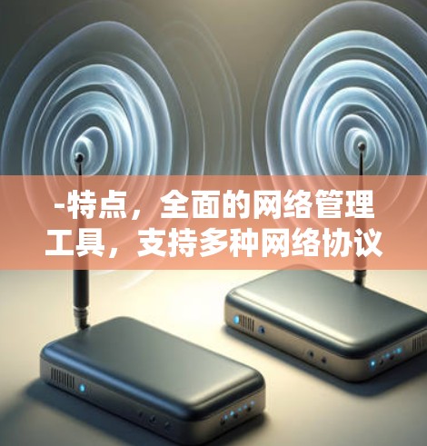 -特点,全面的网络管理工具,支持多种网络协议,适合需要全面网络管理的用户 -特点,全面的网络管理工具,支持多种网络协议,适合需要全面网络管理的用户