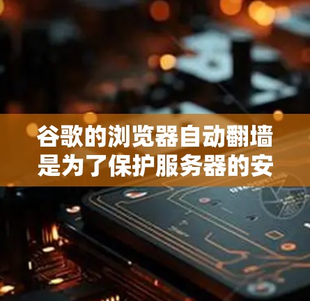 谷歌的浏览器自动翻墙是为了保护服务器的安全和提高网络性能。翻墙通常指的是将图片从本地服务器复制到云端服务器。以下是详细的解释和建议