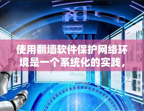使用翻墙软件保护网络环境是一个系统化的实践，以下是一步步的指南