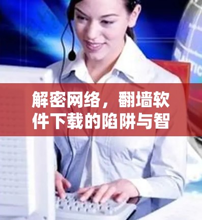 解密网络，翻墙软件下载的陷阱与智慧