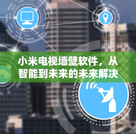 小米电视墙壁软件，从智能到未来的未来解决方案