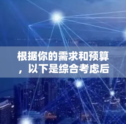 根据你的需求和预算，以下是综合考虑后的选择