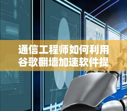 通信工程师如何利用谷歌翻墙加速软件提升通信效率