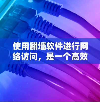 使用翻墙软件进行网络访问,是一个高效且安全的方法,尤其是在某些设备或网络无法访问外部网络的情况下。以下是一个结构化的指南,帮助您逐步完成翻墙过程 使用翻墙软件进行网络访问,是一个高效且安全的方法,尤其是在某些设备或网络无法访问外部网络的情况下。以下是一个结构化的指南,帮助您逐步完成翻墙过程