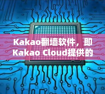 Kakao翻墙软件，即Kakao Cloud提供的翻墙服务，旨在为用户提供访问外部互联网的便利。以下是关于Kakao翻墙软件的详细信息