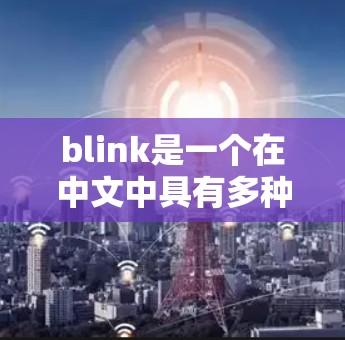 blink是一个在中文中具有多种含义的词汇,其具体含义取决于上下文。以下是对其不同含义的详细解释 blink是一个在中文中具有多种含义的词汇,其具体含义取决于上下文。以下是对其不同含义的详细解释