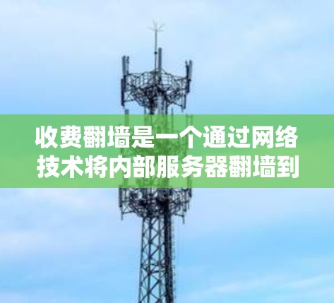 收费翻墙是一个通过网络技术将内部服务器翻墙到外部服务器以管理访问控制和数据传输的功能。以下是一个详细的步骤指南,帮助您理解和实施收费翻墙 收费翻墙是一个通过网络技术将内部服务器翻墙到外部服务器以管理访问控制和数据传输的功能。以下是一个详细的步骤指南,帮助您理解和实施收费翻墙