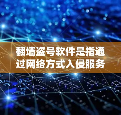 翻墙盗号软件是指通过网络方式入侵服务器，导致服务器被封、系统崩溃或功能受损的软件。这类软件通常被称为翻墙或盗号软件，它们通过网络攻击手段获取信息并以链接或恶意方式引起系统响应