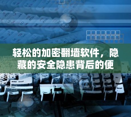 轻松的加密翻墙软件，隐藏的安全隐患背后的便利与潜在风险