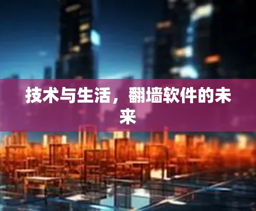 技术与生活,翻墙软件的未来 技术与生活,翻墙软件的未来