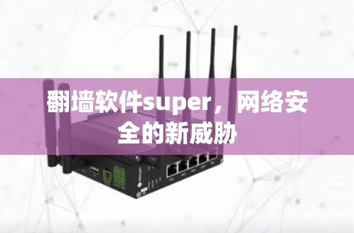 翻墙软件super,网络安全的新威胁 翻墙软件super,网络安全的新威胁