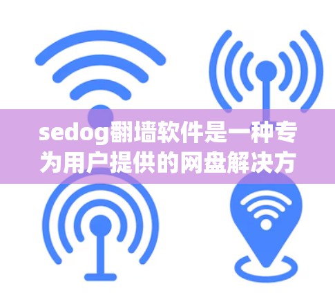 sedog翻墙软件是一种专为用户提供的网盘解决方案，允许他们下载并使用翻墙的视频内容。以下是对 sedog翻墙软件的详细介绍