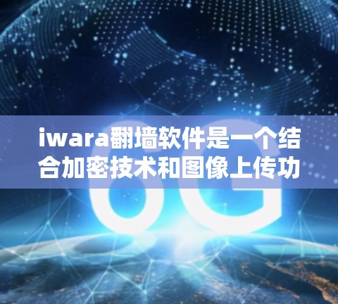 iwara翻墙软件是一个结合加密技术和图像上传功能的工具，旨在通过加密将图片上传到云端，然后直接访问。以下是对该软件的详细分析和评价