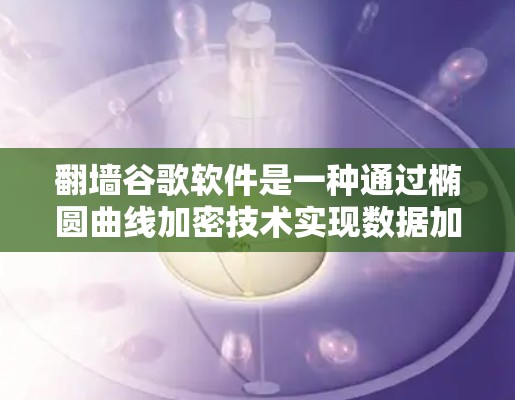 翻墙谷歌软件是一种通过椭圆曲线加密技术实现数据加密传输，允许用户访问谷歌的互联网服务的网络工具。以下是对该技术的详细总结