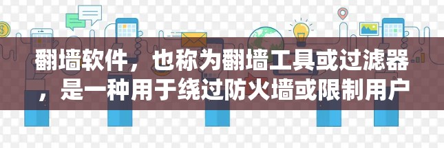 翻墙软件，也称为翻墙工具或过滤器，是一种用于绕过防火墙或限制用户访问资源和服务的软件。这些软件通过解析互联网中的资源，将他们过滤或绕过防火墙，使得用户能够在不遵守防火墙限制的情况下访问网络资源