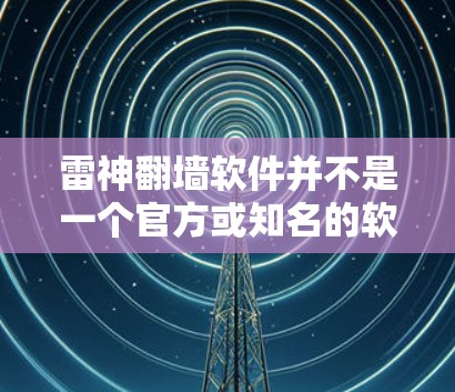 雷神翻墙软件并不是一个官方或知名的软件，可能指的是雷神（R包）公司提供的恶意软件工具，用于恶意攻击或其他网络行为。雷神公司开发了许多恶意软件工具，用于窃取用户数据、加密访问网站、恶意软件安装等