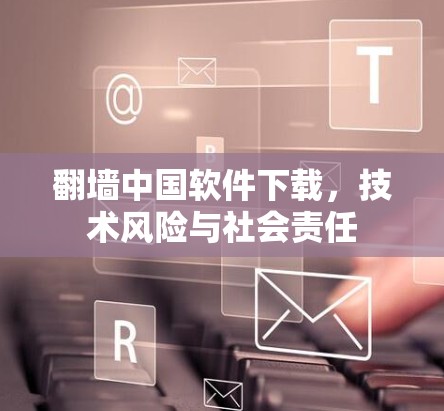 翻墙中国软件下载,技术风险与社会责任 翻墙中国软件下载,技术风险与社会责任