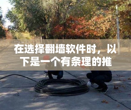 在选择翻墙软件时,以下是一个有条理的推荐方案 在选择翻墙软件时,以下是一个有条理的推荐方案