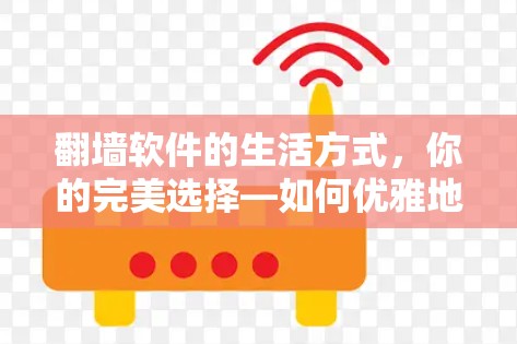 翻墙软件的生活方式,你的完美选择—如何优雅地使用翻墙软件 翻墙软件的生活方式,你的完美选择—如何优雅地使用翻墙软件