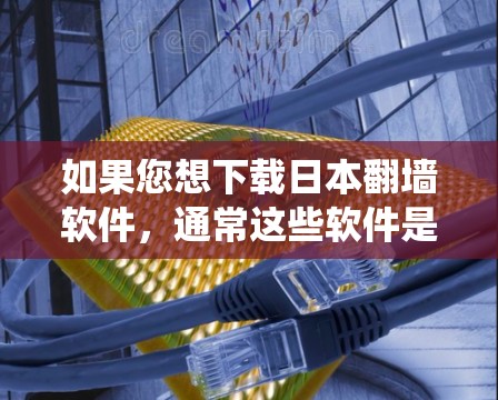 如果您想下载日本翻墙软件，通常这些软件是为了绕过日本的网络防火墙或绕过某些服务器，以提供访问外部网络的手段。以下是关于如何下载和使用日本翻墙软件的一些信息和建议