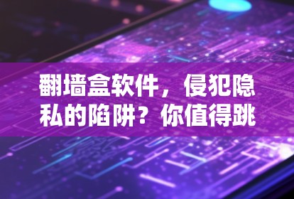 翻墙盒软件,侵犯隐私的陷阱?你值得跳脱吗? 翻墙盒软件,侵犯隐私的陷阱?你值得跳脱吗?