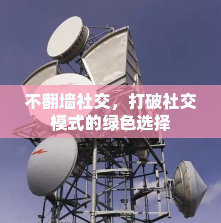 不翻墙社交，打破社交模式的绿色选择