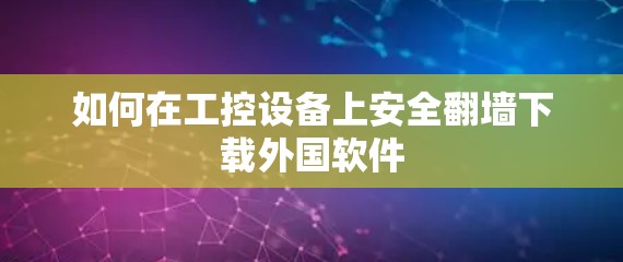 如何在工控设备上安全翻墙下载外国软件