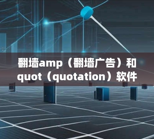 翻墙amp（翻墙广告）和quot（quotation）软件是用于在网页中插入广告和生成URL的工具，适用于网站翻墙功能。以下是详细的指南