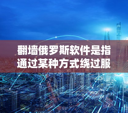 翻墙俄罗斯软件是指通过某种方式绕过服务器或防火墙来访问外部网站或资源的技术。这种技术通常被称为翻墙或者绕过防火墙 翻墙俄罗斯软件是指通过某种方式绕过服务器或防火墙来访问外部网站或资源的技术。这种技术通常被称为翻墙或者绕过防火墙