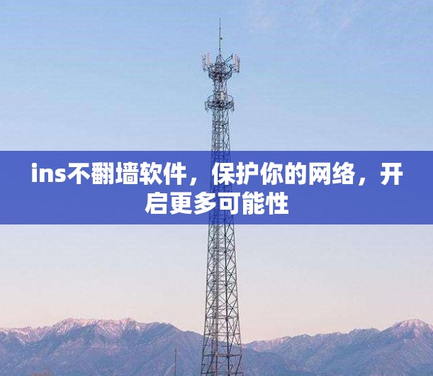 ins不翻墙软件,保护你的网络,开启更多可能性 ins不翻墙软件,保护你的网络,开启更多可能性