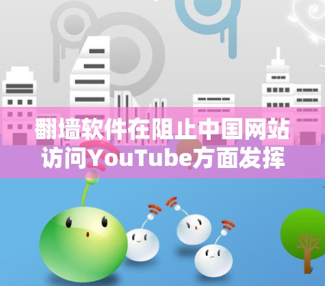 翻墙软件在阻止中国网站访问YouTube方面发挥了重要作用，通过多种技术手段确保用户的信息安全。以下是关于翻墙软件的详细总结