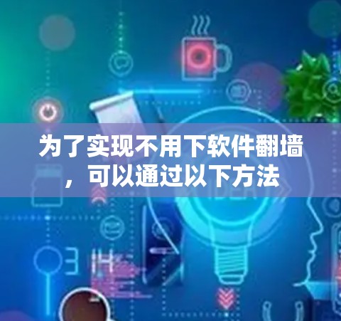 为了实现不用下软件翻墙,可以通过以下方法 为了实现不用下软件翻墙,可以通过以下方法