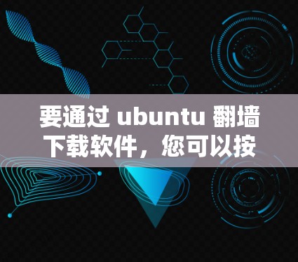 要通过 ubuntu 翻墙下载软件，您可以按照以下步骤操作