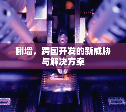 翻墙，跨国开发的新威胁与解决方案