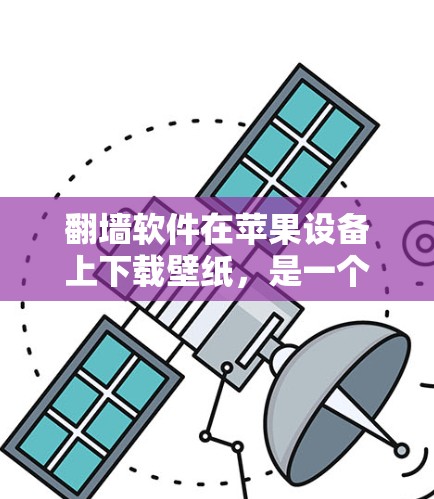 翻墙软件在苹果设备上下载壁纸，是一个很好的选择来避免网络诈骗和不实信息，并且提升手机使用体验。以下是详细的步骤指南