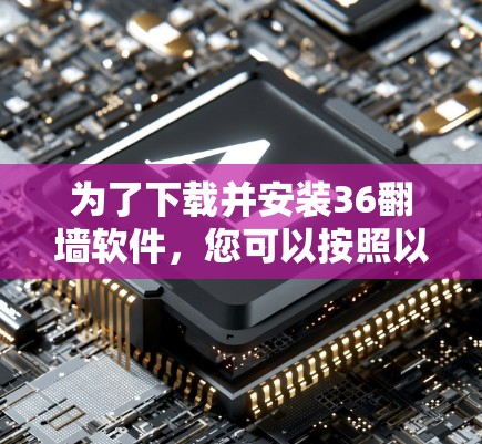 为了下载并安装36翻墙软件，您可以按照以下步骤进行