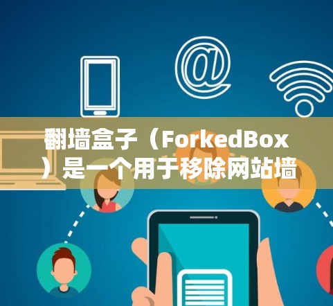 翻墙盒子（ForkedBox）是一个用于移除网站墙 fence（也就是翻墙工具，用于在手机上删除网站的禁用区域）如果你想要下载并使用翻墙盒子，以下是一些步骤和建议