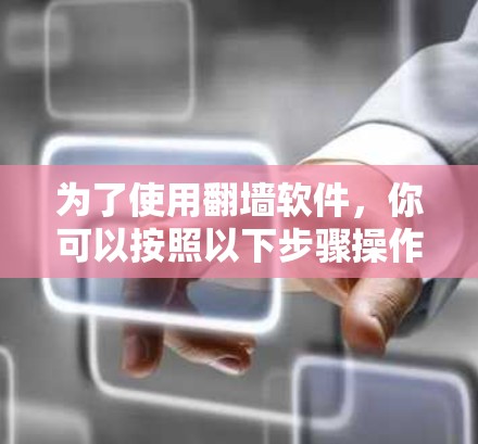 为了使用翻墙软件,你可以按照以下步骤操作 为了使用翻墙软件,你可以按照以下步骤操作