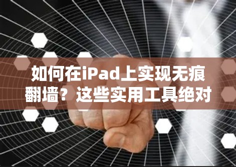 如何在iPad上实现无痕翻墙？这些实用工具绝对是你的好帮手！