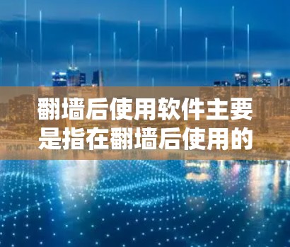 翻墙后使用软件主要是指在翻墙后使用的开发工具、项目管理工具、云服务工具、自动化工具等。以下是一些常见的翻墙后使用的软件推荐，这些工具可以帮助你在翻墙后更高效地开发、测试和部署项目