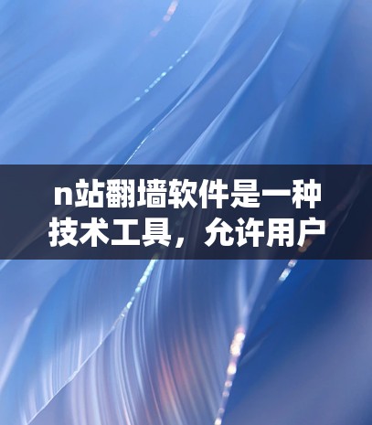 n站翻墙软件是一种技术工具,允许用户将个人或企业网络中的服务器移动到其他服务器,用于开发、测试或其他目的。以下是关于n站翻墙软件的详细信息 n站翻墙软件是一种技术工具,允许用户将个人或企业网络中的服务器移动到其他服务器,用于开发、测试或其他目的。以下是关于n站翻墙软件的详细信息