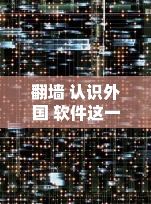 翻墙 认识外国 软件这一主题涉及多个技术、文化和国际交流的方面,可以分为以下几个主要点进行分析 翻墙 认识外国 软件这一主题涉及多个技术、文化和国际交流的方面,可以分为以下几个主要点进行分析