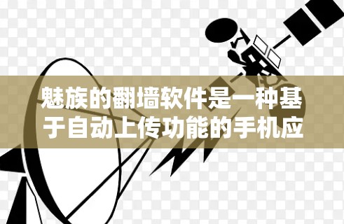 魅族的翻墙软件是一种基于自动上传功能的手机应用，允许用户上传并下载其手机上的照片、视频等文件到目标服务器。这些软件通常需要下载文件后上传，但有些高级版允许通过网络上传，无需下载