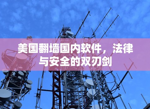 美国翻墙国内软件,法律与安全的双刃剑 美国翻墙国内软件,法律与安全的双刃剑