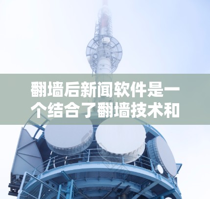翻墙后新闻软件是一个结合了翻墙技术和新闻传播的创新模式，旨在通过移动新闻内容至外部网络来提高数据安全和传播范围。以下是对其核心概念和实现细节的详细分析