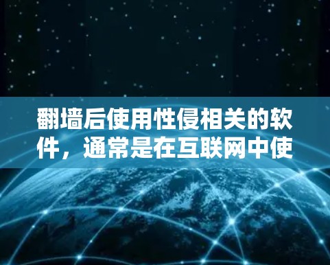 翻墙后使用性侵相关的软件，通常是在互联网中使用性侵相关的软件来处理性侵事件。性侵相关的软件主要是为了帮助用户在性侵事件发生时，通过网络或者其他方式联系到受害者，保护受害者，或者提供其他相关服务