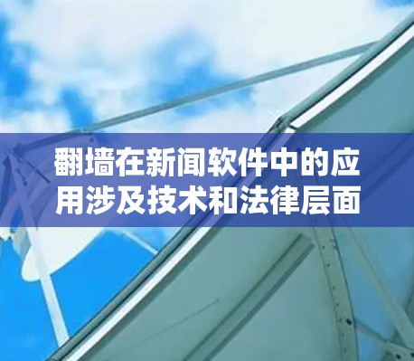 翻墙在新闻软件中的应用涉及技术和法律层面，以下是一个结构化的总结