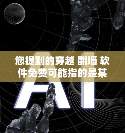您提到的穿越 翻墙 软件免费可能指的是某些软件或工具，用于翻墙、转换、翻译或其他用途。以下是一些常见的免费软件或工具，您可以根据需求选择