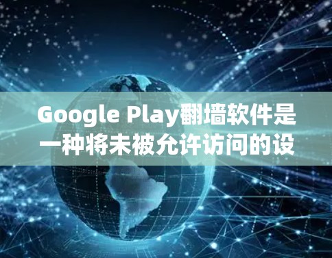Google Play翻墙软件是一种将未被允许访问的设备（如手机）转移到被访问的设备（如Wi-Fi）之间的网络资源转换工具。以下是详细的分步指南，帮助您理解如何使用这些软件