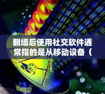 翻墙后使用社交软件通常指的是从移动设备（例如手机）连接到Web版社交软件（如微信、QQ、Facebook等）的过程。以下是一些步骤和建议，帮助您在翻墙后使用社交软件